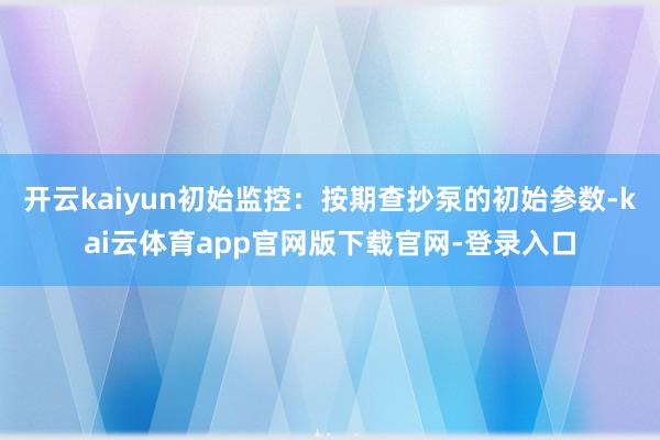 开云kaiyun初始监控:按期查抄泵的初始参数-kai云体育app官网版下载官网-登录入口