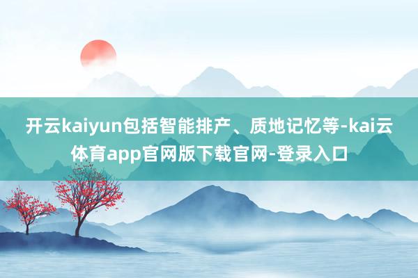 开云kaiyun包括智能排产、质地记忆等-kai云体育app官网版下载官网-登录入口