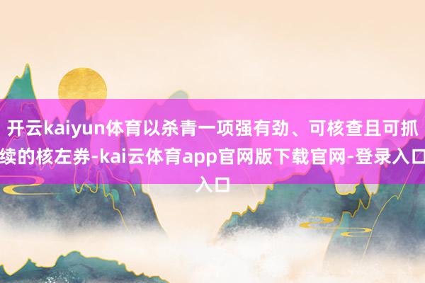 开云kaiyun体育以杀青一项强有劲、可核查且可抓续的核左券-kai云体育app官网版下载官网-登录入口