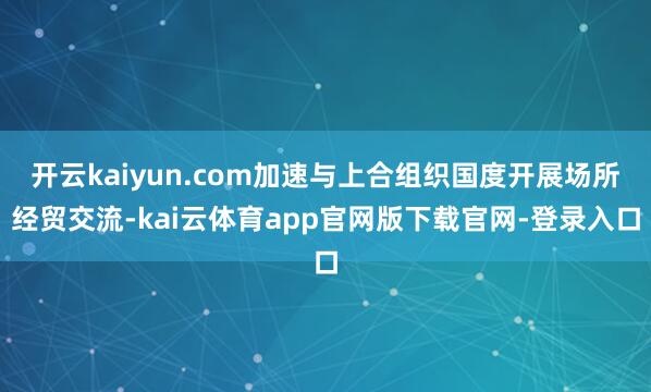 开云kaiyun.com加速与上合组织国度开展场所经贸交流-kai云体育app官网版下载官网-登录入口