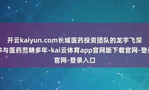 开云kaiyun.com长城医药投资团队的龙宇飞深耕奢侈与医药范畴多年-kai云体育app官网版下载官网-登录入口