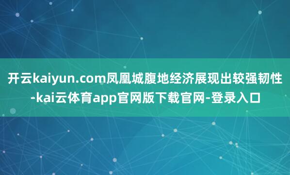 开云kaiyun.com凤凰城腹地经济展现出较强韧性-kai云体育app官网版下载官网-登录入口
