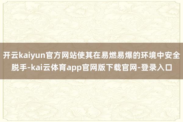 开云kaiyun官方网站使其在易燃易爆的环境中安全脱手-kai云体育app官网版下载官网-登录入口