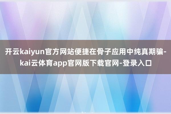 开云kaiyun官方网站便捷在骨子应用中纯真期骗-kai云体育app官网版下载官网-登录入口