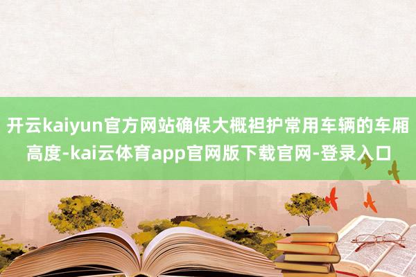 开云kaiyun官方网站确保大概袒护常用车辆的车厢高度-kai云体育app官网版下载官网-登录入口