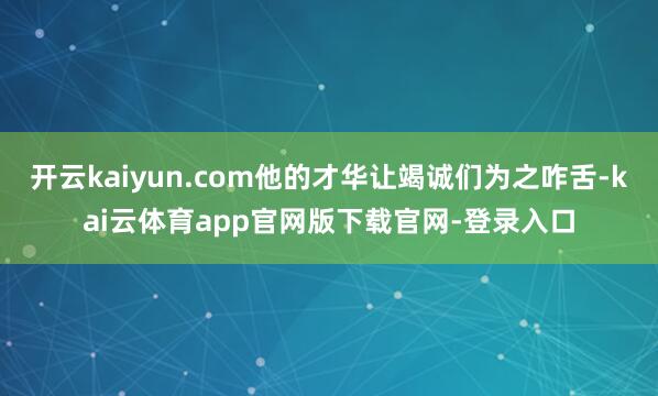 开云kaiyun.com他的才华让竭诚们为之咋舌-kai云体育app官网版下载官网-登录入口