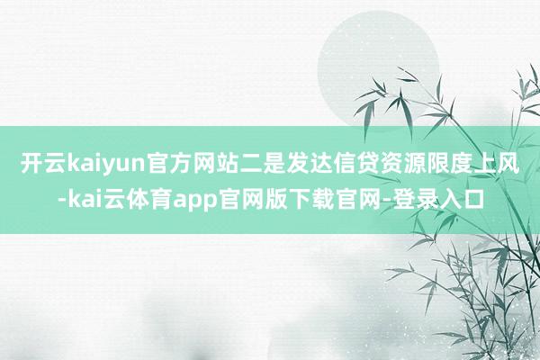开云kaiyun官方网站 二是发达信贷资源限度上风-kai云体育app官网版下载官网-登录入口