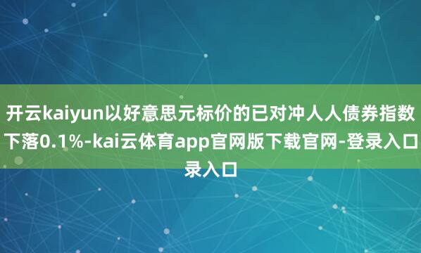 开云kaiyun以好意思元标价的已对冲人人债券指数下落0.1%-kai云体育app官网版下载官网-登录入口