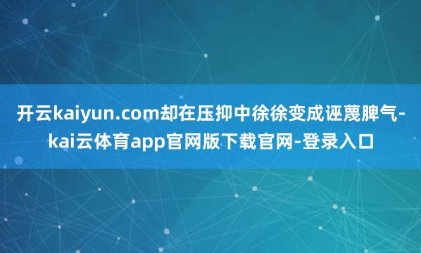 开云kaiyun.com却在压抑中徐徐变成诬蔑脾气-kai云体育app官网版下载官网-登录入口