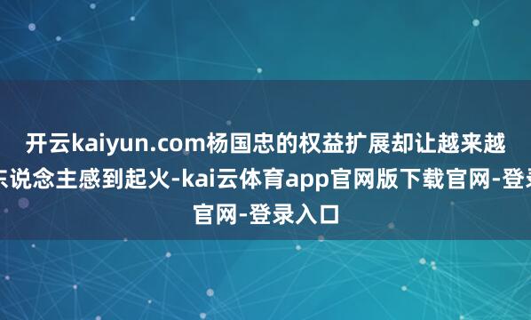 开云kaiyun.com杨国忠的权益扩展却让越来越多的东说念主感到起火-kai云体育app官网版下载官网-登录入口