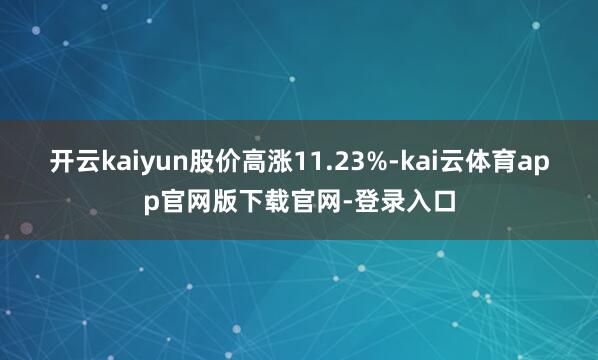 开云kaiyun股价高涨11.23%-kai云体育app官网版下载官网-登录入口
