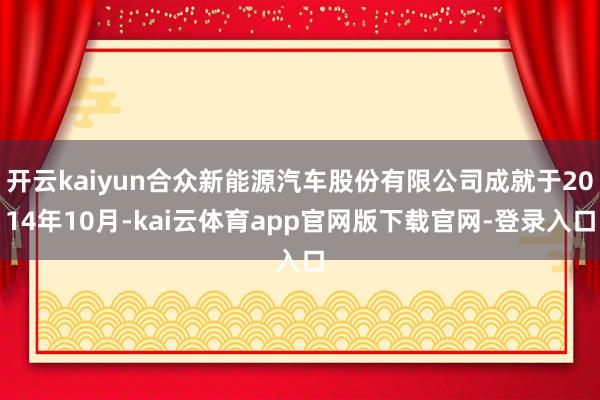 开云kaiyun合众新能源汽车股份有限公司成就于2014年10月-kai云体育app官网版下载官网-登录入口