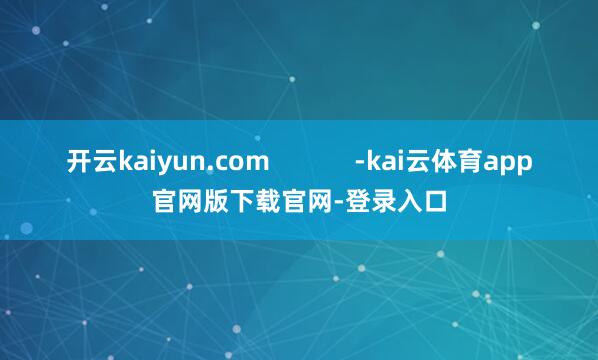 开云kaiyun.com            -kai云体育app官网版下载官网-登录入口