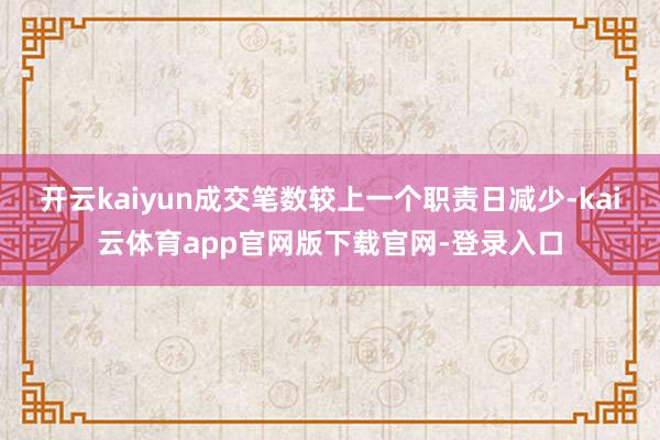 开云kaiyun成交笔数较上一个职责日减少-kai云体育app官网版下载官网-登录入口