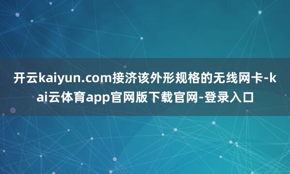 开云kaiyun.com接济该外形规格的无线网卡-kai云体育app官网版下载官网-登录入口