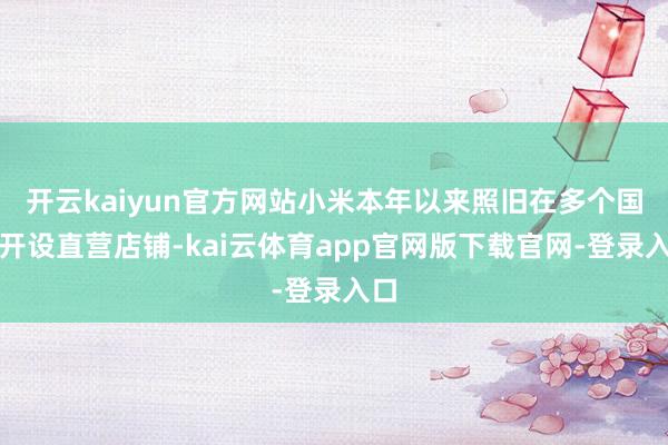 开云kaiyun官方网站小米本年以来照旧在多个国度开设直营店铺-kai云体育app官网版下载官网-登录入口