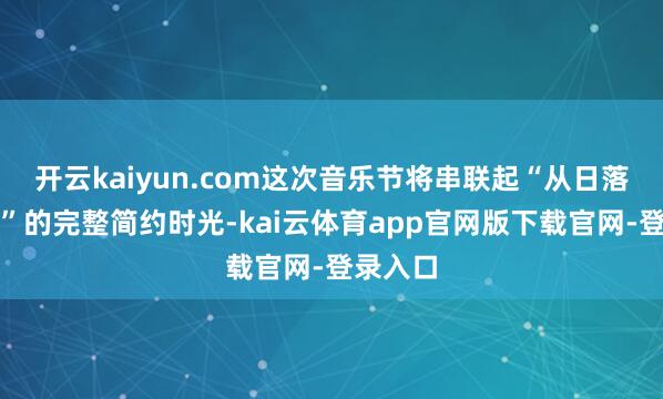 开云kaiyun.com这次音乐节将串联起“从日落到日出”的完整简约时光-kai云体育app官网版下载官网-登录入口