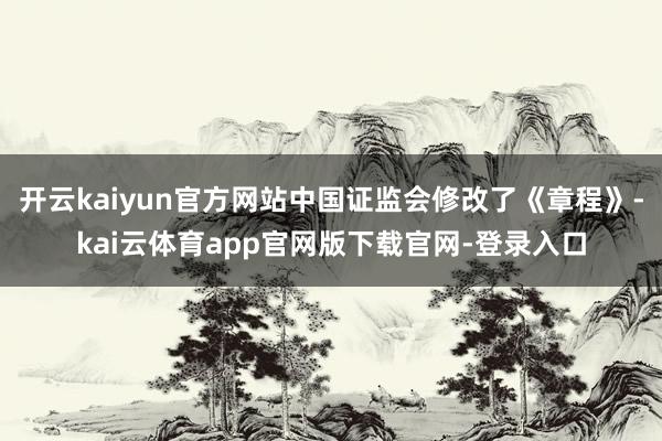 开云kaiyun官方网站中国证监会修改了《章程》-kai云体育app官网版下载官网-登录入口