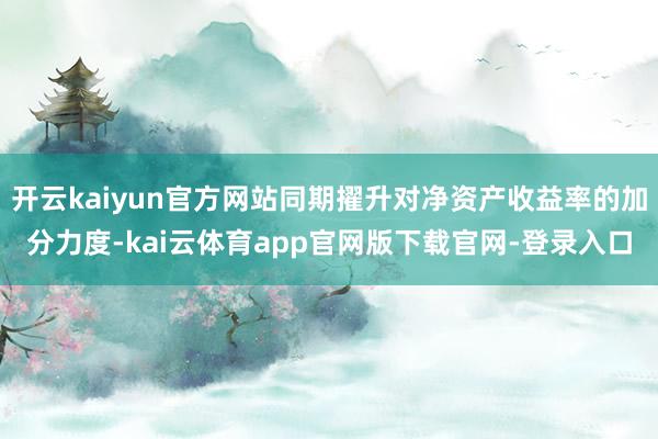 开云kaiyun官方网站同期擢升对净资产收益率的加分力度-kai云体育app官网版下载官网-登录入口