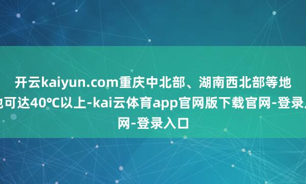 开云kaiyun.com重庆中北部、湖南西北部等地局地可达40℃以上-kai云体育app官网版下载官网-登录入口