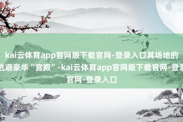 kai云体育app官网版下载官网-登录入口其场地的小区逃避豪华“宫殿”-kai云体育app官网版下载官网-登录入口