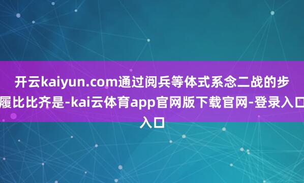 开云kaiyun.com通过阅兵等体式系念二战的步履比比齐是-kai云体育app官网版下载官网-登录入口