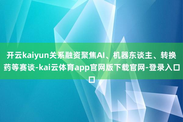 开云kaiyun关系融资聚焦AI、机器东谈主、转换药等赛谈-kai云体育app官网版下载官网-登录入口