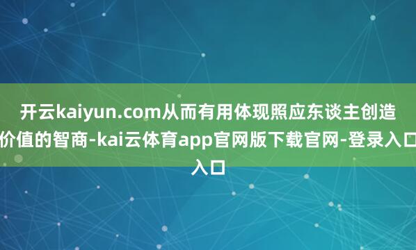 开云kaiyun.com从而有用体现照应东谈主创造价值的智商-kai云体育app官网版下载官网-登录入口