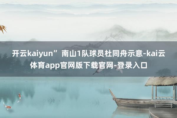 开云kaiyun” 南山1队球员杜同舟示意-kai云体育app官网版下载官网-登录入口