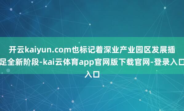 开云kaiyun.com也标记着深业产业园区发展插足全新阶段-kai云体育app官网版下载官网-登录入口