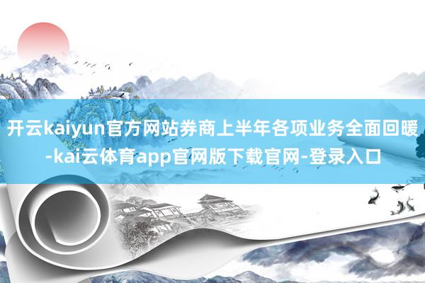 开云kaiyun官方网站券商上半年各项业务全面回暖-kai云体育app官网版下载官网-登录入口