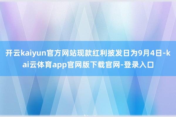 开云kaiyun官方网站现款红利披发日为9月4日-kai云体育app官网版下载官网-登录入口
