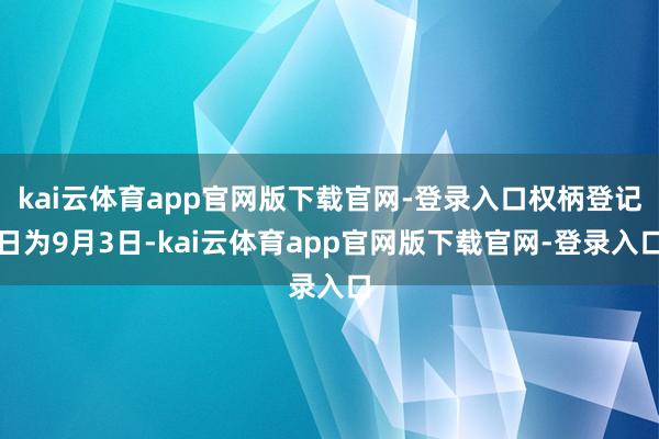 kai云体育app官网版下载官网-登录入口权柄登记日为9月3日-kai云体育app官网版下载官网-登录入口