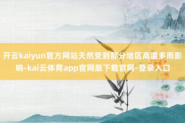 开云kaiyun官方网站天然受到部分地区高温多雨影响-kai云体育app官网版下载官网-登录入口
