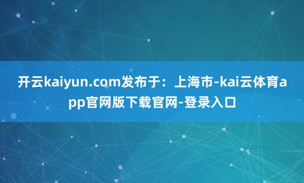 开云kaiyun.com发布于：上海市-kai云体育app官网版下载官网-登录入口