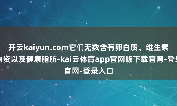 开云kaiyun.com它们无数含有卵白质、维生素、矿物资以及健康脂肪-kai云体育app官网版下载官网-登录入口