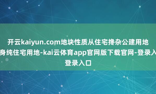 开云kaiyun.com地块性质从住宅搀杂公建用地变身纯住宅用地-kai云体育app官网版下载官网-登录入口