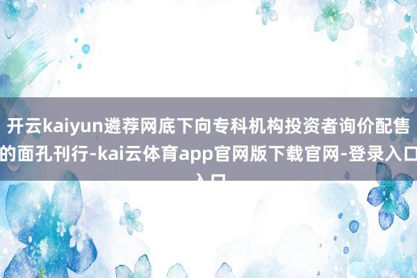 开云kaiyun遴荐网底下向专科机构投资者询价配售的面孔刊行-kai云体育app官网版下载官网-登录入口