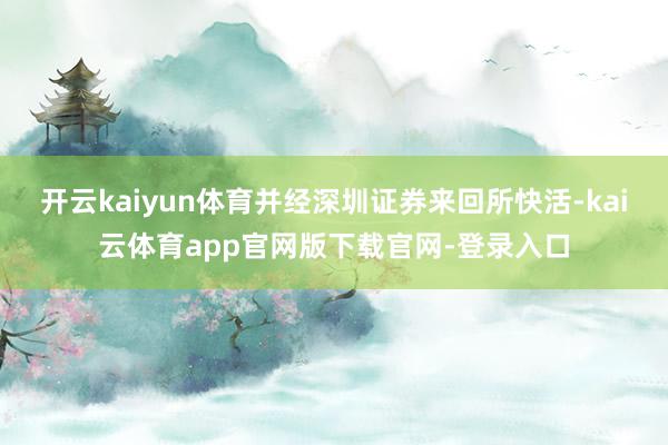 开云kaiyun体育并经深圳证券来回所快活-kai云体育app官网版下载官网-登录入口
