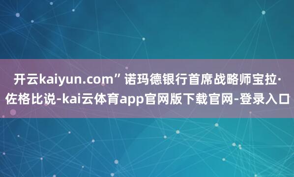 开云kaiyun.com”诺玛德银行首席战略师宝拉·佐格比说-kai云体育app官网版下载官网-登录入口