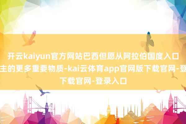 开云kaiyun官方网站巴西但愿从阿拉伯国度入口化肥为主的更多重要物质-kai云体育app官网版下载官网-登录入口