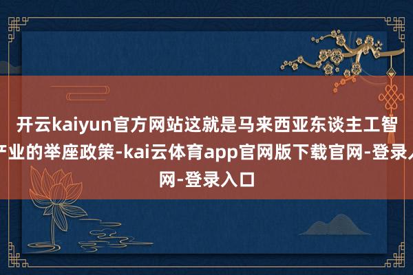 开云kaiyun官方网站这就是马来西亚东谈主工智能产业的举座政策-kai云体育app官网版下载官网-登录入口