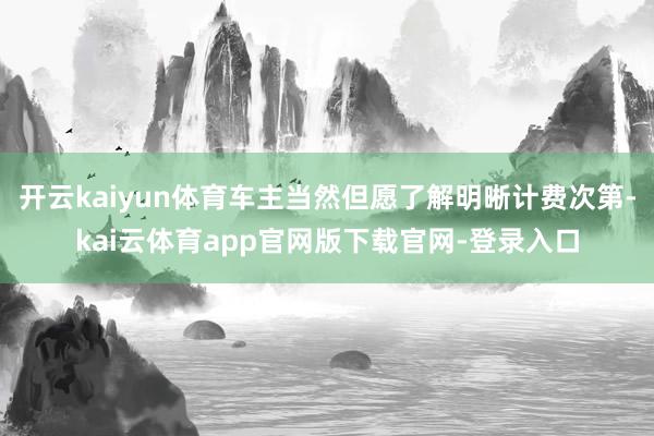 开云kaiyun体育车主当然但愿了解明晰计费次第-kai云体育app官网版下载官网-登录入口