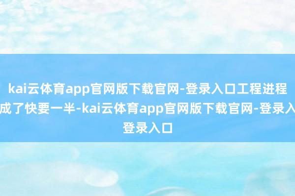 kai云体育app官网版下载官网-登录入口工程进程完成了快要一半-kai云体育app官网版下载官网-登录入口