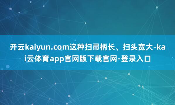 开云kaiyun.com这种扫帚柄长、扫头宽大-kai云体育app官网版下载官网-登录入口
