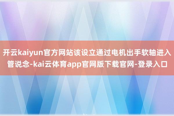 开云kaiyun官方网站该设立通过电机出手软轴进入管说念-kai云体育app官网版下载官网-登录入口