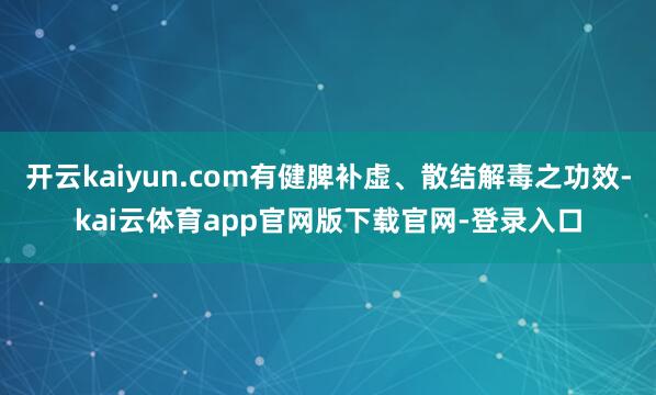 开云kaiyun.com有健脾补虚、散结解毒之功效-kai云体育app官网版下载官网-登录入口