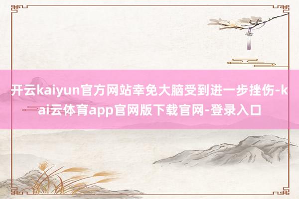 开云kaiyun官方网站幸免大脑受到进一步挫伤-kai云体育app官网版下载官网-登录入口
