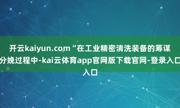 开云kaiyun.com“在工业精密清洗装备的筹谋分娩过程中-kai云体育app官网版下载官网-登录入口