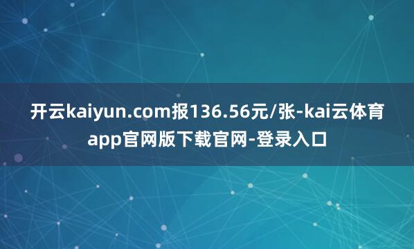 开云kaiyun.com报136.56元/张-kai云体育app官网版下载官网-登录入口